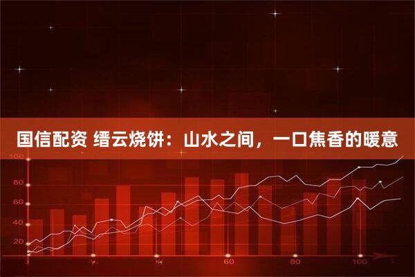 国信配资 缙云烧饼：山水之间，一口焦香的暖意