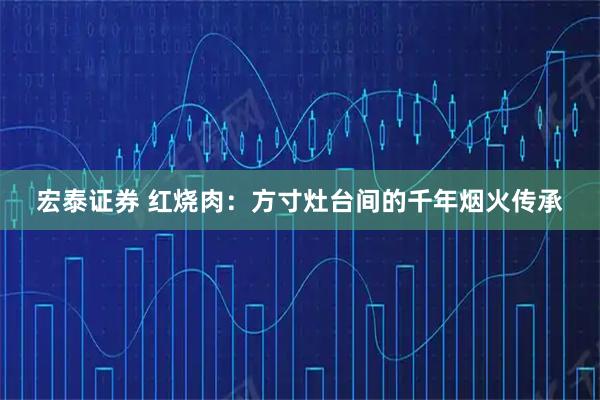 宏泰证券 红烧肉：方寸灶台间的千年烟火传承