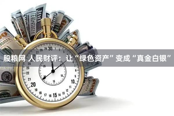 股粮网 人民财评：让“绿色资产”变成“真金白银”