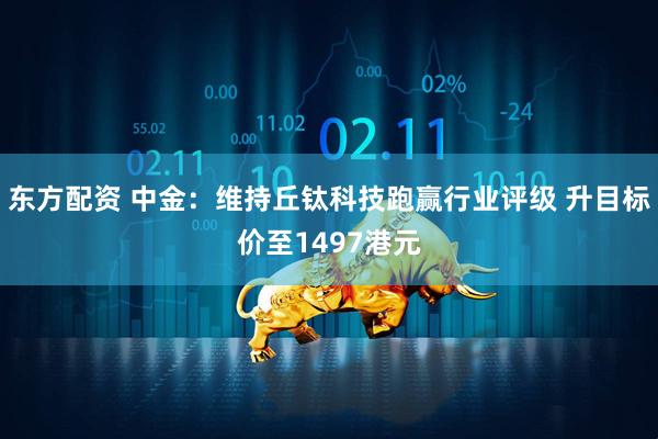 东方配资 中金：维持丘钛科技跑赢行业评级 升目标价至1497港元