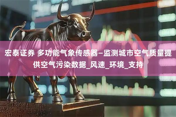 宏泰证券 多功能气象传感器—监测城市空气质量提供空气污染数据_风速_环境_支持