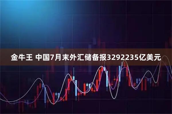 金牛王 中国7月末外汇储备报3292235亿美元