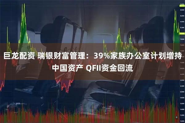 巨龙配资 瑞银财富管理：39%家族办公室计划增持中国资产 QFII资金回流
