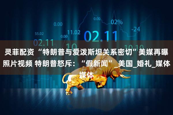 灵菲配资 “特朗普与爱泼斯坦关系密切”美媒再曝照片视频 特朗普怒斥:“假新闻”_美国_婚礼_媒体